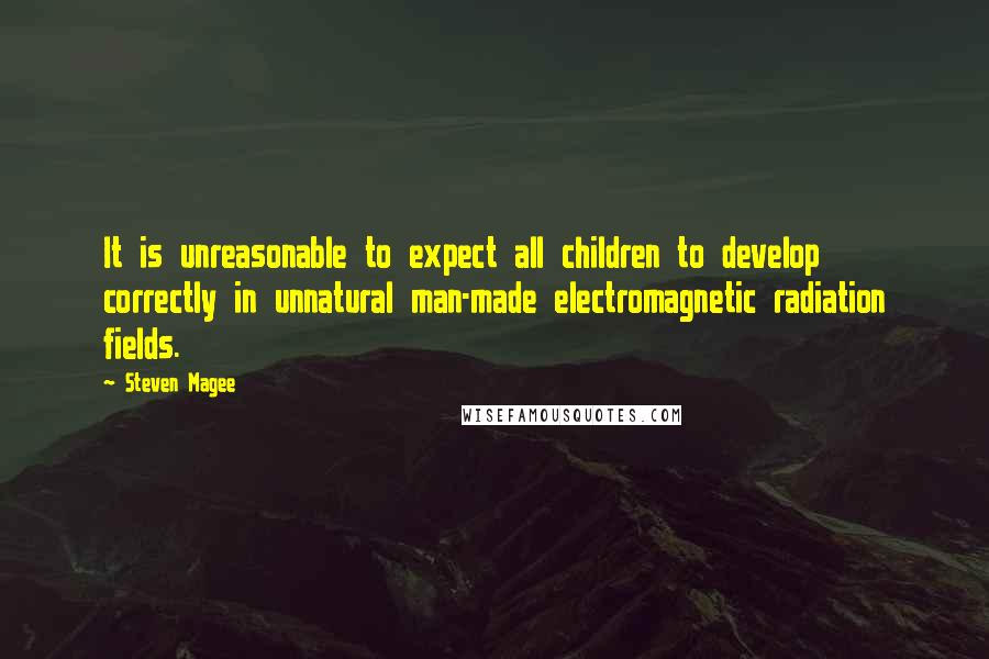 Steven Magee Quotes: It is unreasonable to expect all children to develop correctly in unnatural man-made electromagnetic radiation fields.