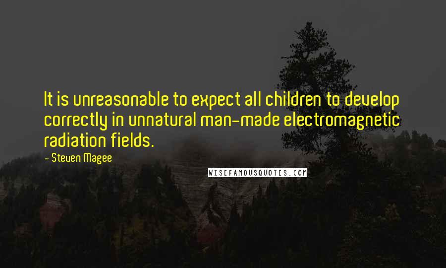 Steven Magee Quotes: It is unreasonable to expect all children to develop correctly in unnatural man-made electromagnetic radiation fields.