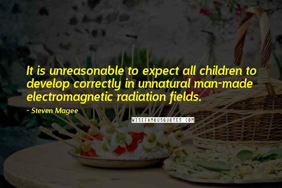 Steven Magee Quotes: It is unreasonable to expect all children to develop correctly in unnatural man-made electromagnetic radiation fields.