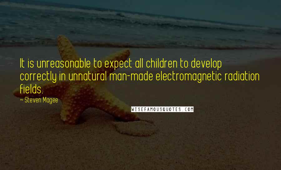 Steven Magee Quotes: It is unreasonable to expect all children to develop correctly in unnatural man-made electromagnetic radiation fields.