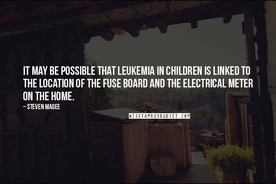 Steven Magee Quotes: It may be possible that Leukemia in children is linked to the location of the fuse board and the electrical meter on the home.