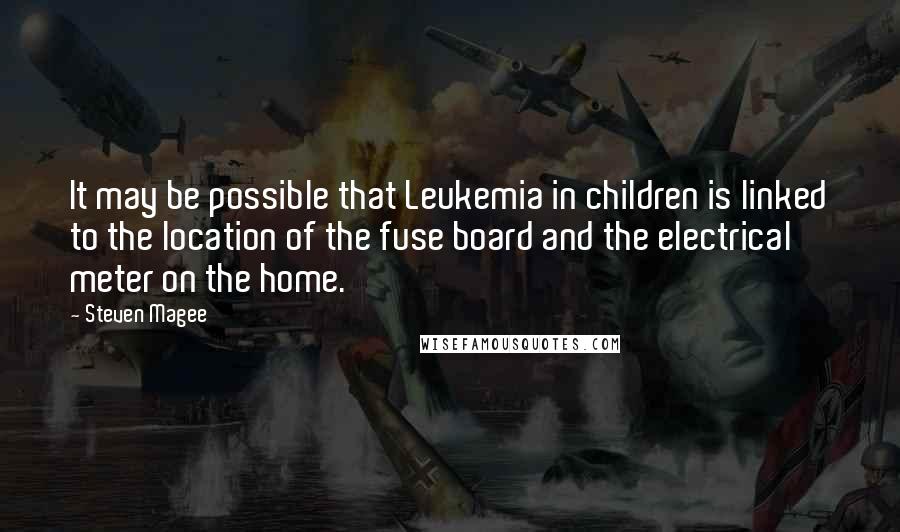 Steven Magee Quotes: It may be possible that Leukemia in children is linked to the location of the fuse board and the electrical meter on the home.