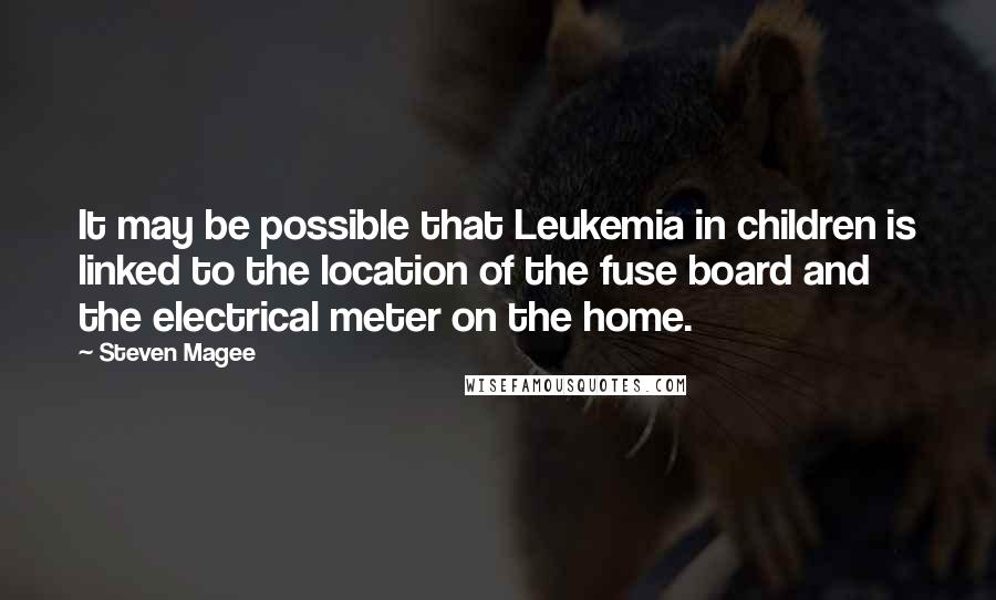 Steven Magee Quotes: It may be possible that Leukemia in children is linked to the location of the fuse board and the electrical meter on the home.