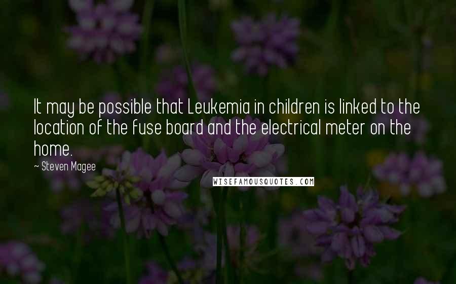 Steven Magee Quotes: It may be possible that Leukemia in children is linked to the location of the fuse board and the electrical meter on the home.