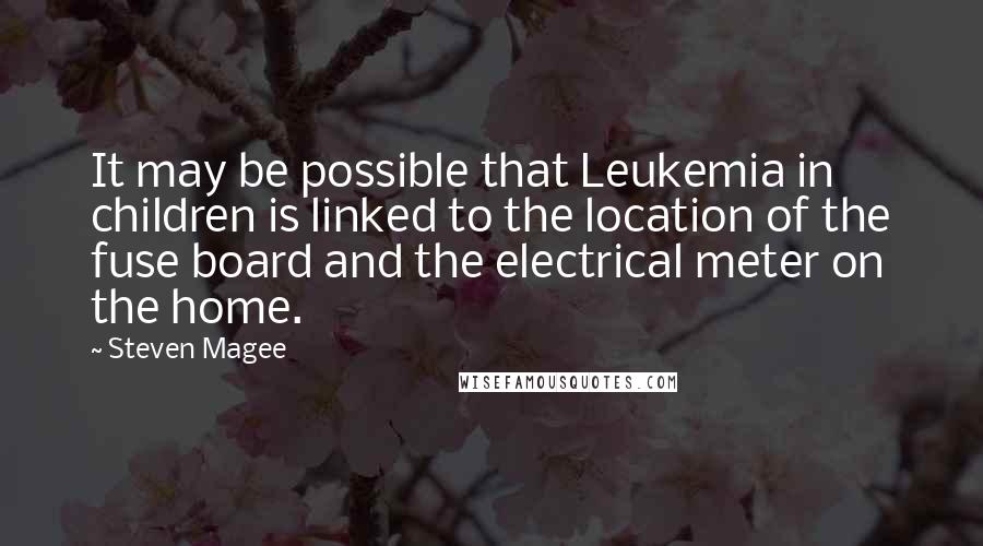 Steven Magee Quotes: It may be possible that Leukemia in children is linked to the location of the fuse board and the electrical meter on the home.