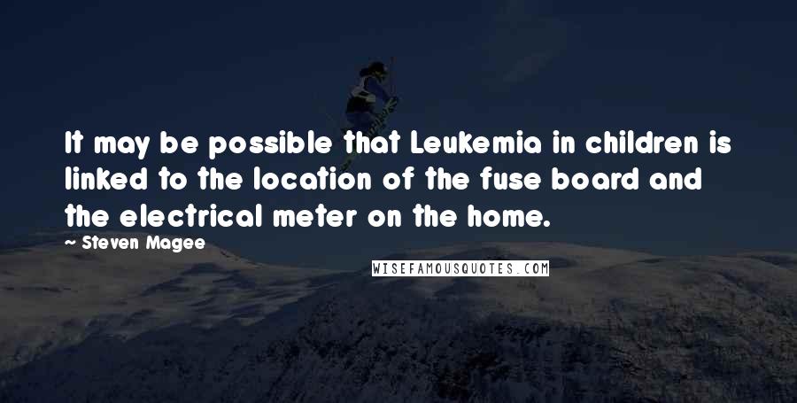 Steven Magee Quotes: It may be possible that Leukemia in children is linked to the location of the fuse board and the electrical meter on the home.