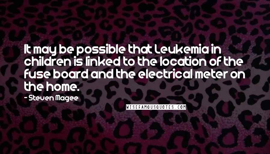 Steven Magee Quotes: It may be possible that Leukemia in children is linked to the location of the fuse board and the electrical meter on the home.