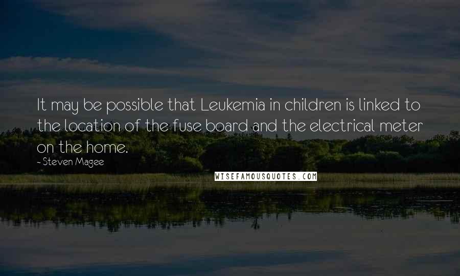 Steven Magee Quotes: It may be possible that Leukemia in children is linked to the location of the fuse board and the electrical meter on the home.