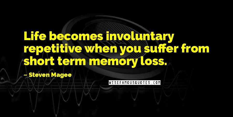 Steven Magee Quotes: Life becomes involuntary repetitive when you suffer from short term memory loss.