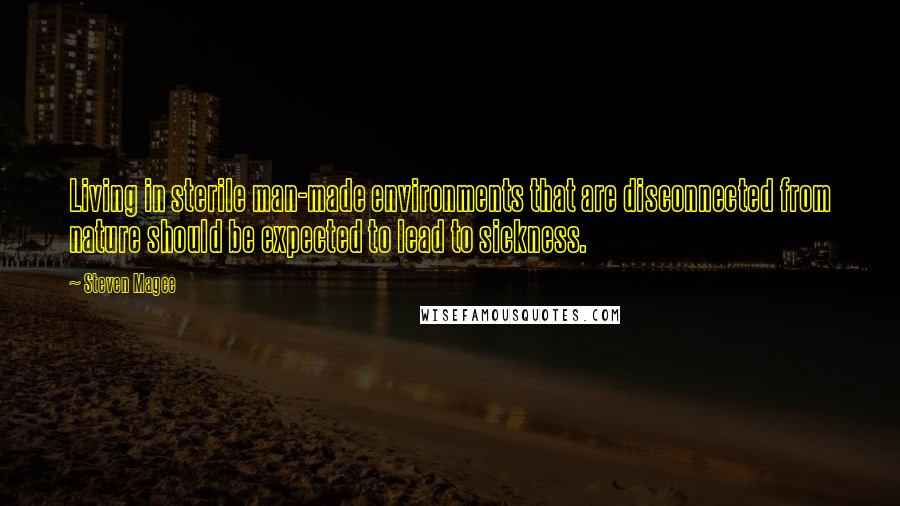 Steven Magee Quotes: Living in sterile man-made environments that are disconnected from nature should be expected to lead to sickness.