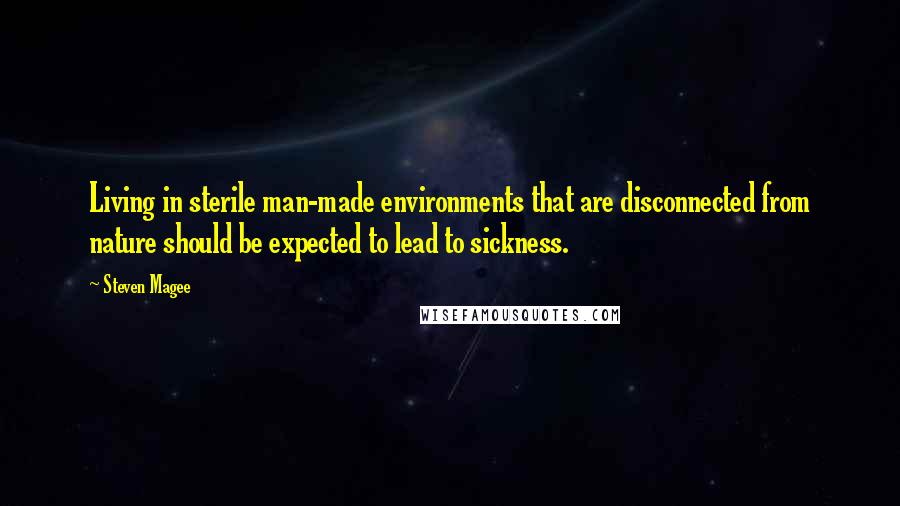 Steven Magee Quotes: Living in sterile man-made environments that are disconnected from nature should be expected to lead to sickness.