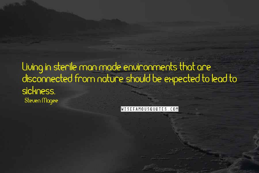 Steven Magee Quotes: Living in sterile man-made environments that are disconnected from nature should be expected to lead to sickness.