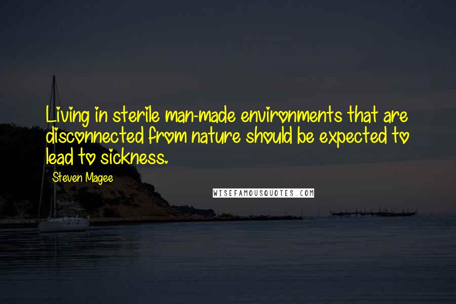 Steven Magee Quotes: Living in sterile man-made environments that are disconnected from nature should be expected to lead to sickness.