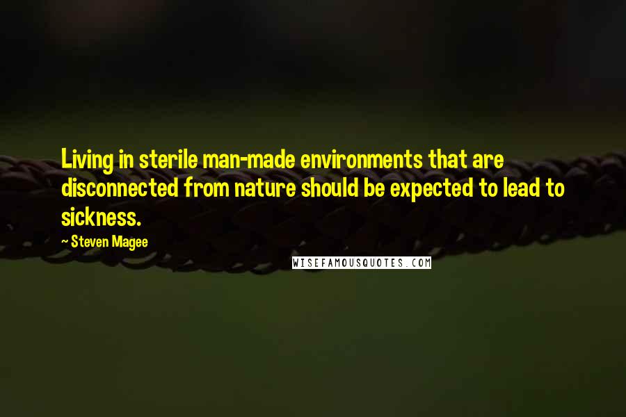 Steven Magee Quotes: Living in sterile man-made environments that are disconnected from nature should be expected to lead to sickness.