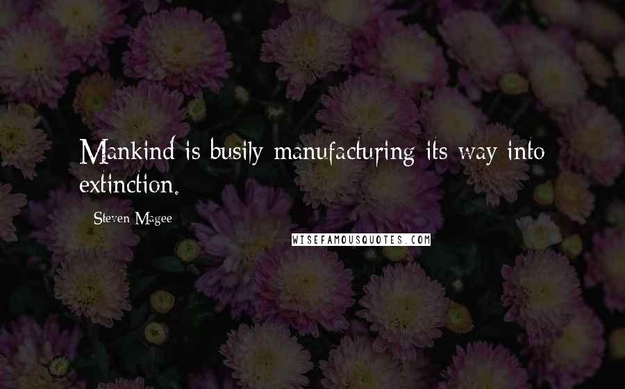 Steven Magee Quotes: Mankind is busily manufacturing its way into extinction.