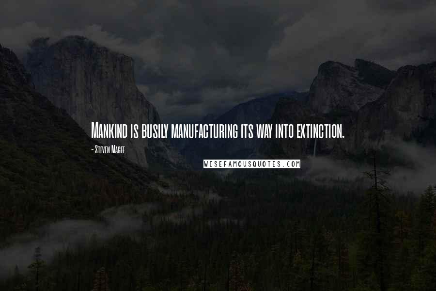 Steven Magee Quotes: Mankind is busily manufacturing its way into extinction.