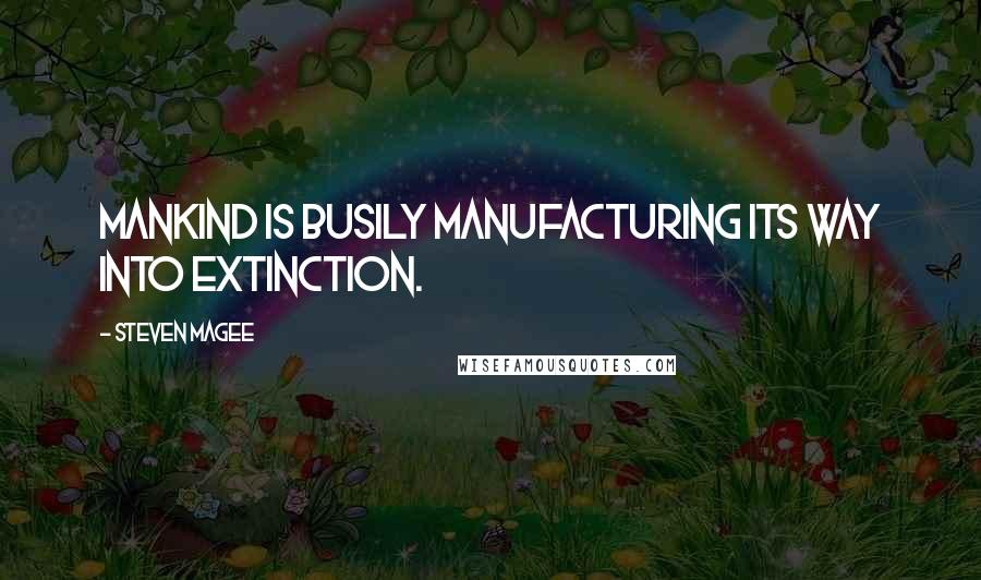 Steven Magee Quotes: Mankind is busily manufacturing its way into extinction.