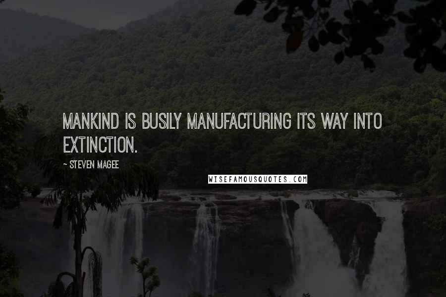 Steven Magee Quotes: Mankind is busily manufacturing its way into extinction.