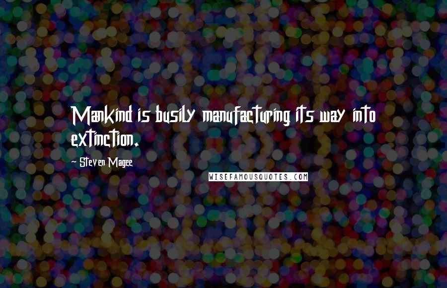 Steven Magee Quotes: Mankind is busily manufacturing its way into extinction.