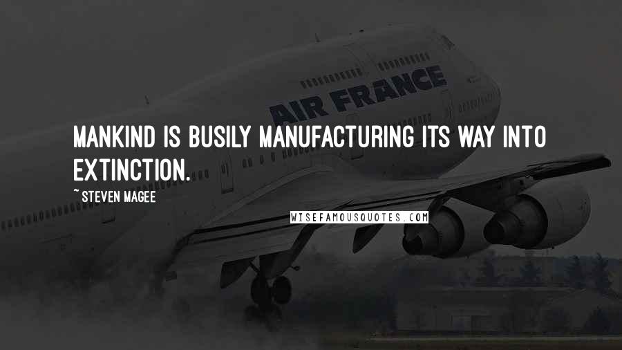 Steven Magee Quotes: Mankind is busily manufacturing its way into extinction.