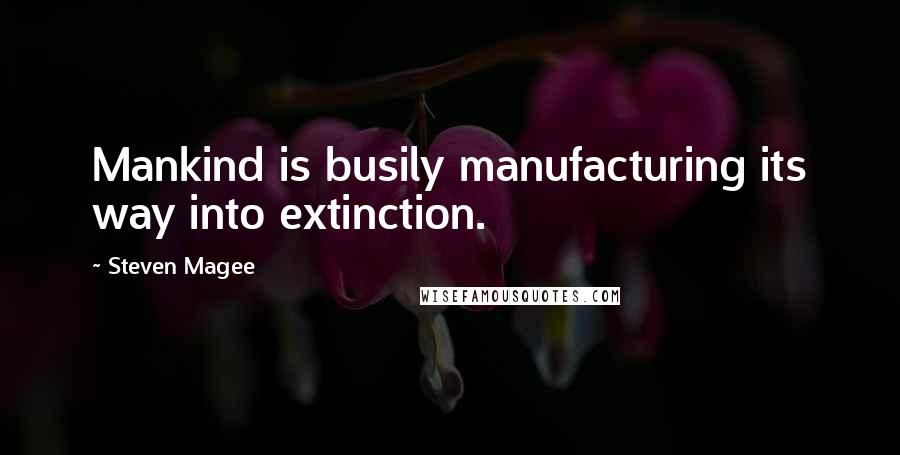 Steven Magee Quotes: Mankind is busily manufacturing its way into extinction.