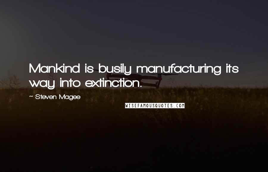 Steven Magee Quotes: Mankind is busily manufacturing its way into extinction.