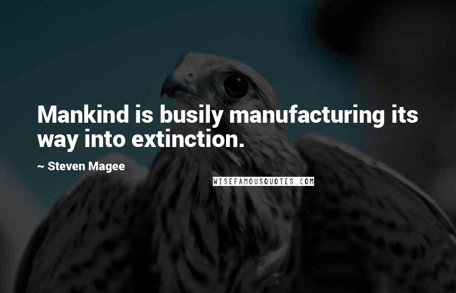 Steven Magee Quotes: Mankind is busily manufacturing its way into extinction.