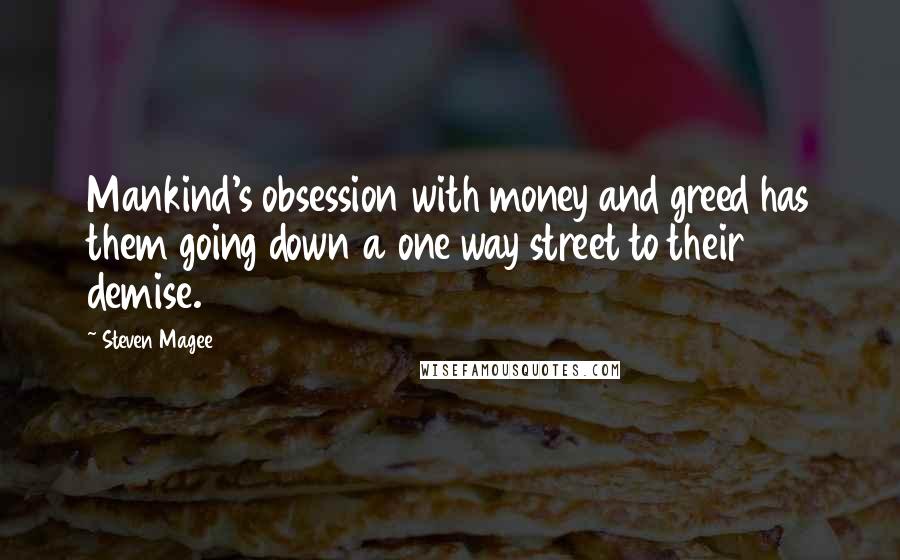 Steven Magee Quotes: Mankind's obsession with money and greed has them going down a one way street to their demise.