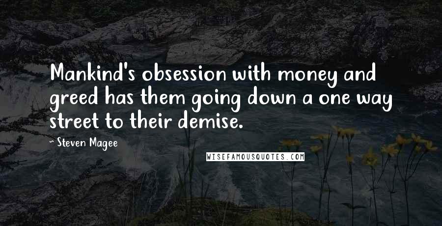 Steven Magee Quotes: Mankind's obsession with money and greed has them going down a one way street to their demise.