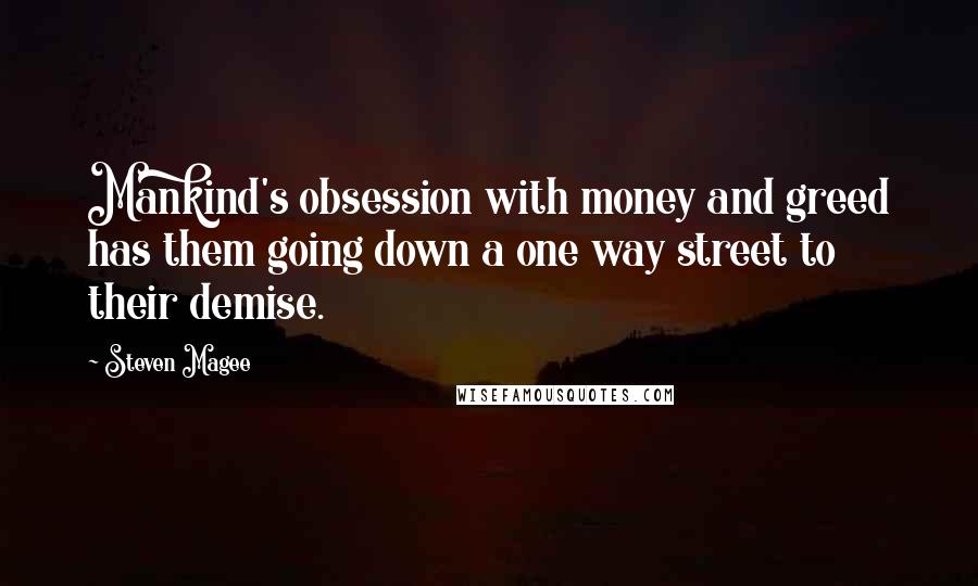 Steven Magee Quotes: Mankind's obsession with money and greed has them going down a one way street to their demise.