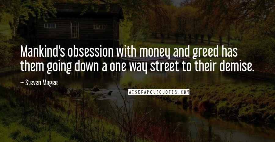 Steven Magee Quotes: Mankind's obsession with money and greed has them going down a one way street to their demise.