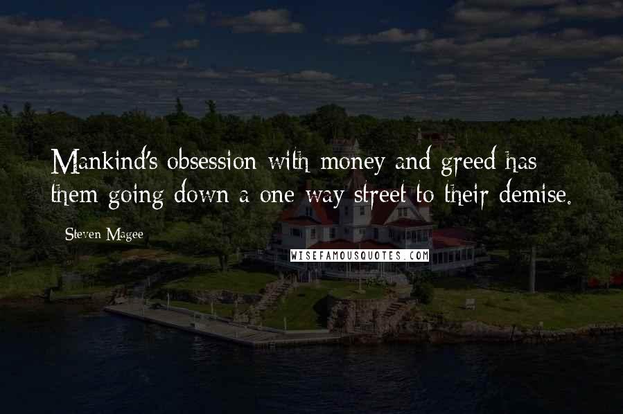 Steven Magee Quotes: Mankind's obsession with money and greed has them going down a one way street to their demise.