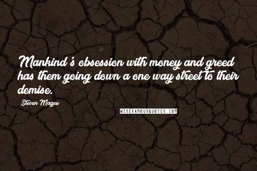 Steven Magee Quotes: Mankind's obsession with money and greed has them going down a one way street to their demise.