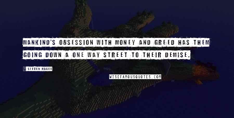 Steven Magee Quotes: Mankind's obsession with money and greed has them going down a one way street to their demise.