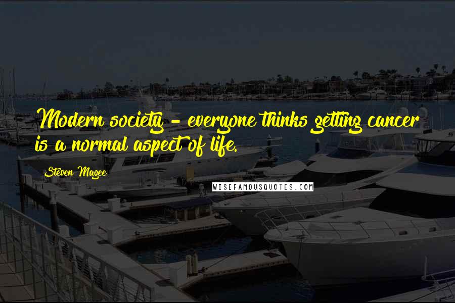 Steven Magee Quotes: Modern society - everyone thinks getting cancer is a normal aspect of life.