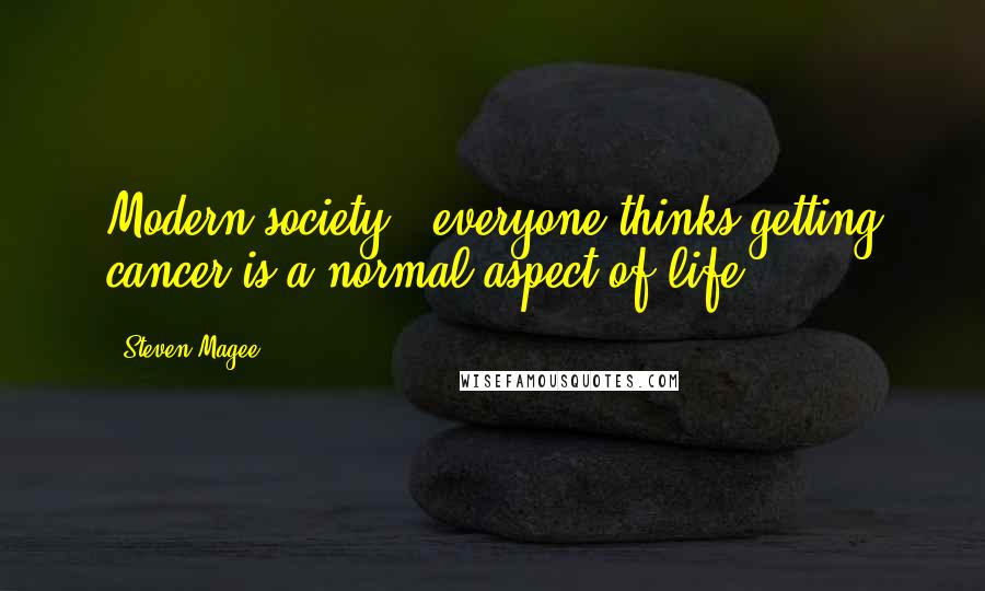 Steven Magee Quotes: Modern society - everyone thinks getting cancer is a normal aspect of life.