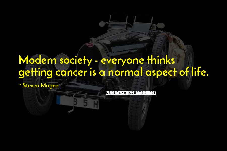 Steven Magee Quotes: Modern society - everyone thinks getting cancer is a normal aspect of life.
