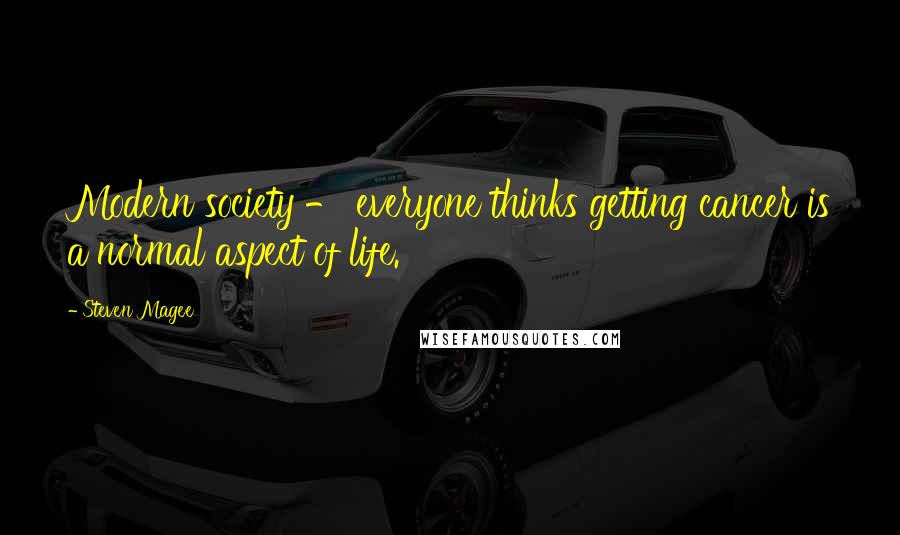 Steven Magee Quotes: Modern society - everyone thinks getting cancer is a normal aspect of life.