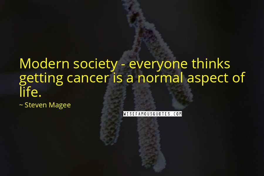 Steven Magee Quotes: Modern society - everyone thinks getting cancer is a normal aspect of life.