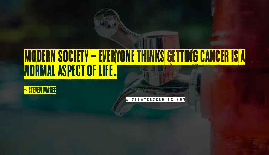 Steven Magee Quotes: Modern society - everyone thinks getting cancer is a normal aspect of life.