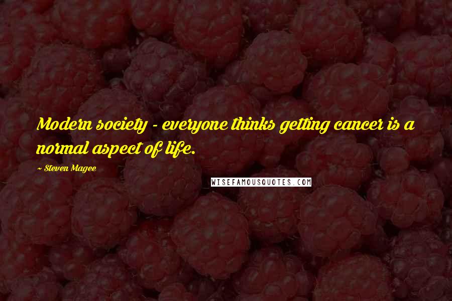 Steven Magee Quotes: Modern society - everyone thinks getting cancer is a normal aspect of life.