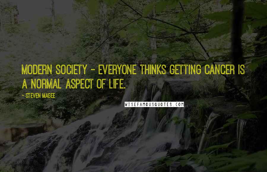 Steven Magee Quotes: Modern society - everyone thinks getting cancer is a normal aspect of life.