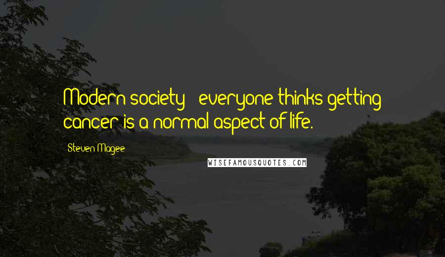 Steven Magee Quotes: Modern society - everyone thinks getting cancer is a normal aspect of life.