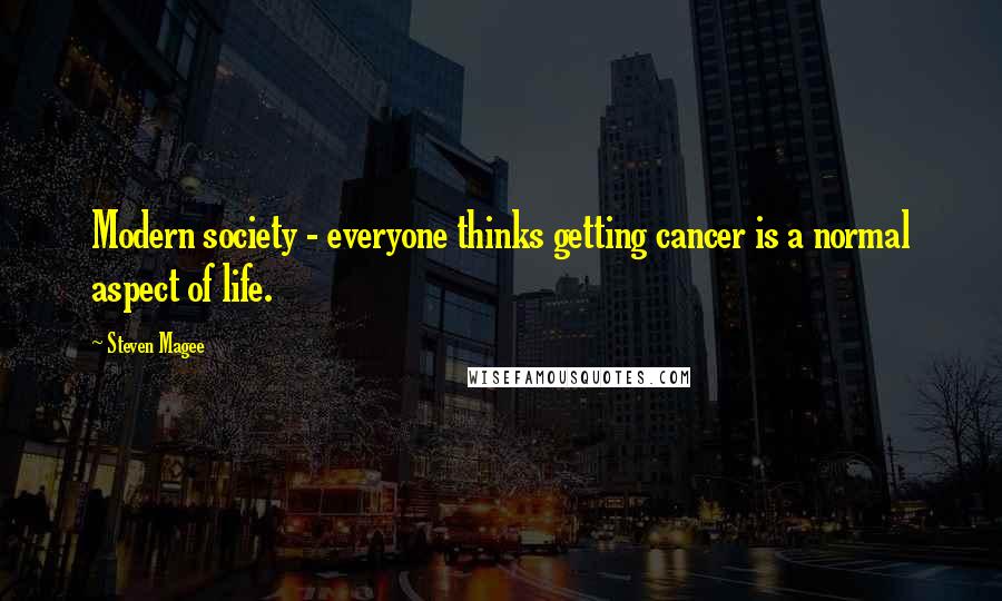 Steven Magee Quotes: Modern society - everyone thinks getting cancer is a normal aspect of life.