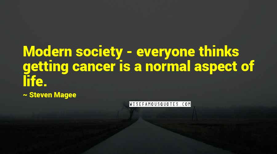 Steven Magee Quotes: Modern society - everyone thinks getting cancer is a normal aspect of life.