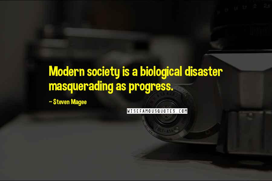 Steven Magee Quotes: Modern society is a biological disaster masquerading as progress.