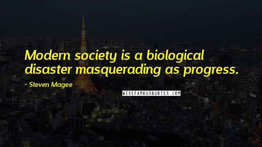 Steven Magee Quotes: Modern society is a biological disaster masquerading as progress.