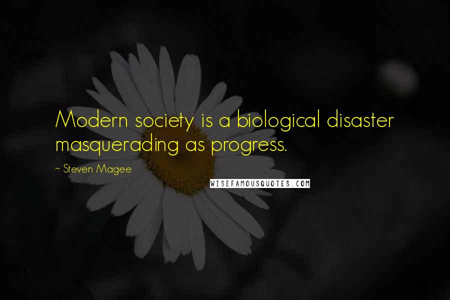 Steven Magee Quotes: Modern society is a biological disaster masquerading as progress.