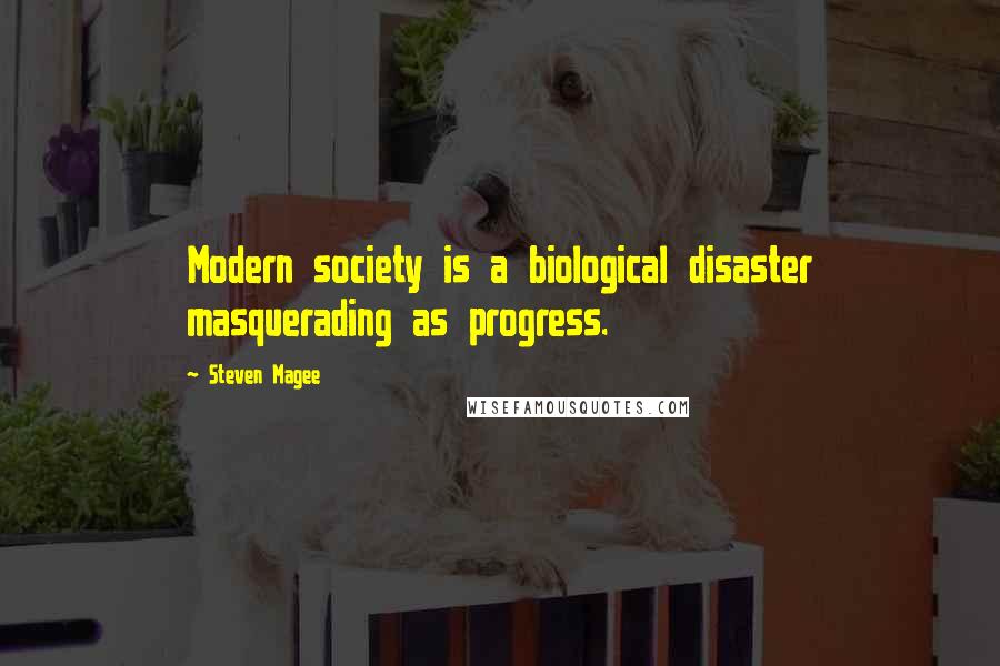 Steven Magee Quotes: Modern society is a biological disaster masquerading as progress.