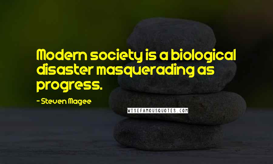 Steven Magee Quotes: Modern society is a biological disaster masquerading as progress.